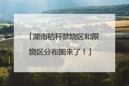湖南秸秆禁烧区和限烧区分布图来了！